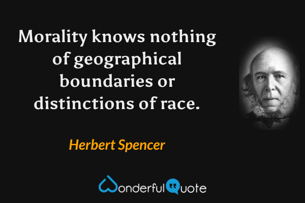 Morality knows nothing of geographical boundaries or distinctions of race. - Herbert Spencer quote.