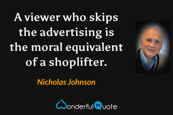 A viewer who skips the advertising is the moral equivalent of a shoplifter. - Nicholas Johnson quote.