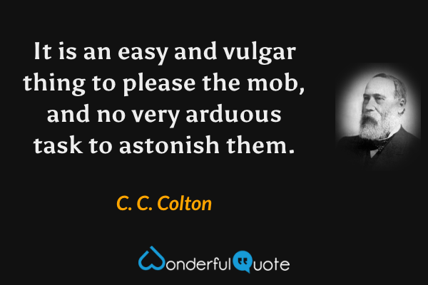 It is an easy and vulgar thing to please the mob, and no very arduous task to astonish them. - C. C. Colton quote.