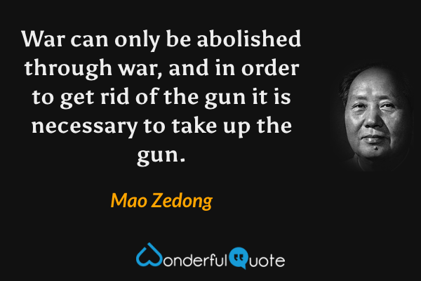War can only be abolished through war, and in order to get rid of the gun it is necessary to take up the gun. - Mao Zedong quote.