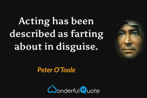 Acting has been described as farting about in disguise. - Peter O’Toole quote.