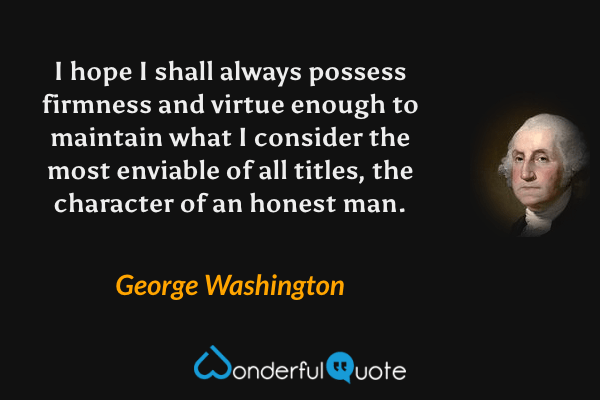 I hope I shall always possess firmness and virtue enough to maintain what I consider the most enviable of all titles, the character of an honest man. - George Washington quote.