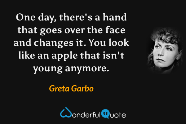 One day, there's a hand that goes over the face and changes it.  You look like an apple that isn't young anymore. - Greta Garbo quote.