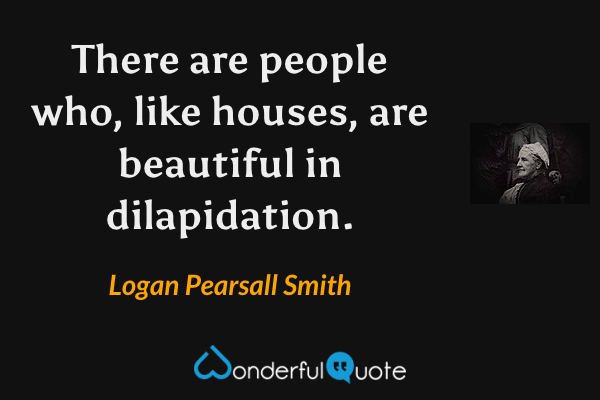 There are people who, like houses, are beautiful in dilapidation. - Logan Pearsall Smith quote.