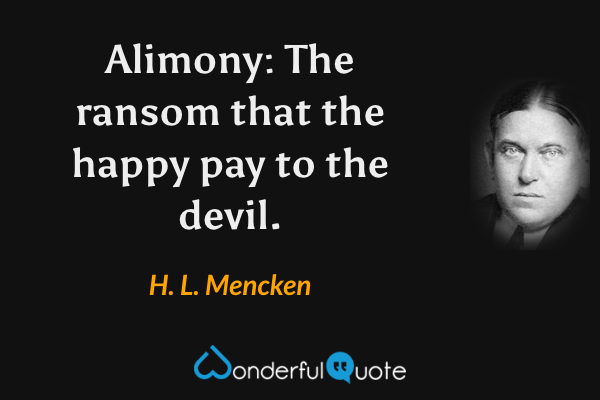 Alimony: The ransom that the happy pay to the devil. - H. L. Mencken quote.