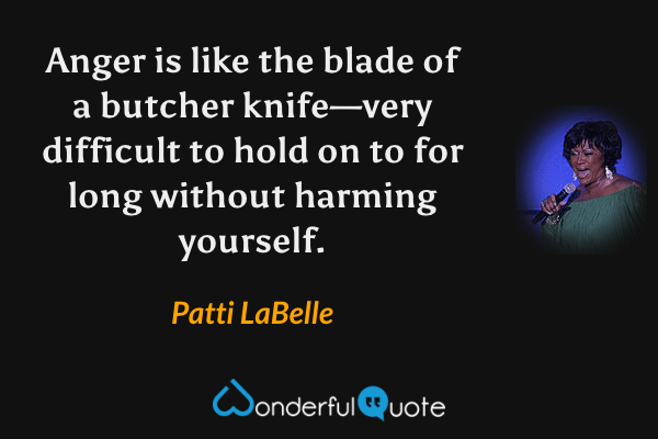 Anger is like the blade of a butcher knife—very difficult to hold on to for long without harming yourself. - Patti LaBelle quote.