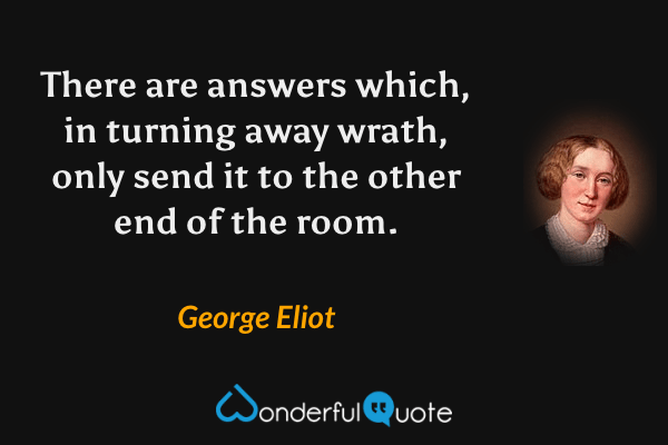 There are answers which, in turning away wrath, only send it to the other end of the room. - George Eliot quote.
