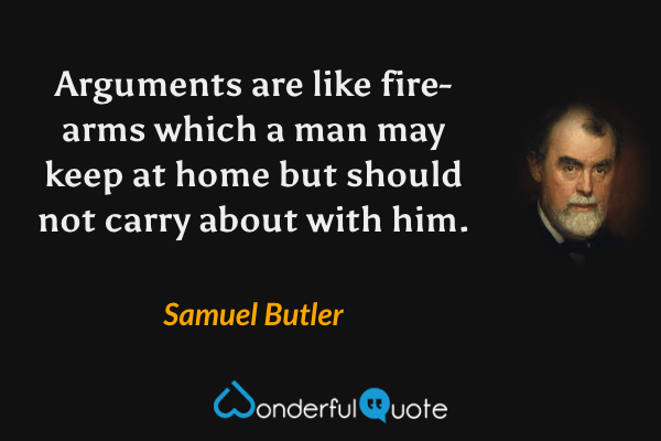 Arguments are like fire-arms which a man may keep at home but should not carry about with him. - Samuel Butler quote.