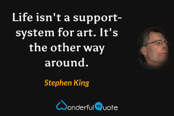 Life isn't a support-system for art.  It's the other way around. - Stephen King quote.