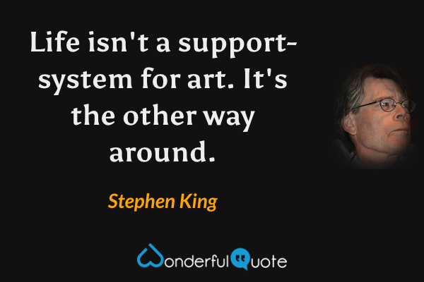 Life isn't a support-system for art. It's the other way around. - Stephen King quote.