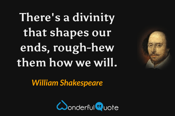 There's a divinity that shapes our ends, rough-hew them how we will. - William Shakespeare quote.