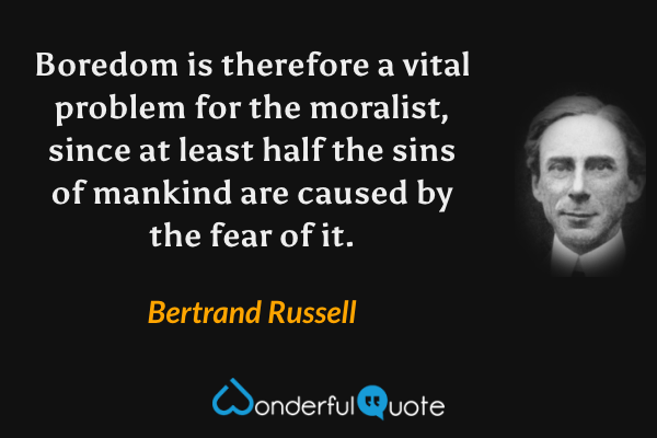 Boredom is therefore a vital problem for the moralist, since at least half the sins of mankind are caused by the fear of it. - Bertrand Russell quote.