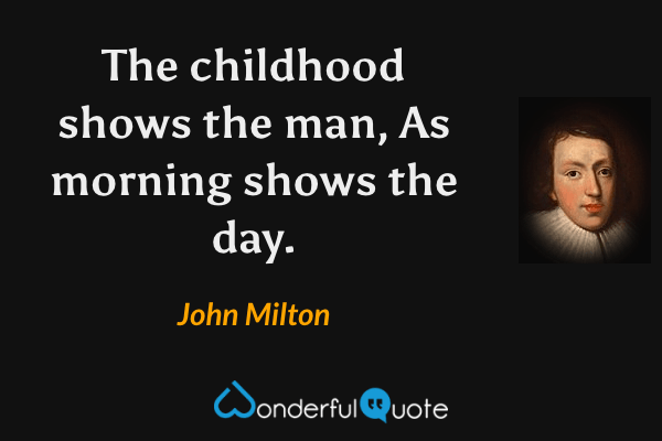The childhood shows the man,
As morning shows the day. - John Milton quote.