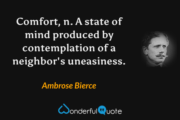 Comfort, n.  A state of mind produced by contemplation of a neighbor's uneasiness. - Ambrose Bierce quote.