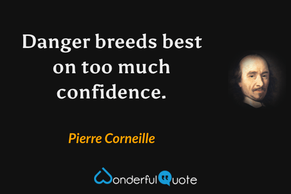 Danger breeds best on too much confidence. - Pierre Corneille quote.