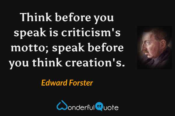 Think before you speak is criticism's motto; speak before you think creation's. - Edward Forster quote.