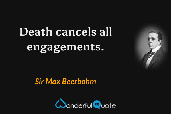 Death cancels all engagements. - Sir Max Beerbohm quote.