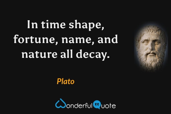 In time shape, fortune, name, and nature all decay. - Plato quote.