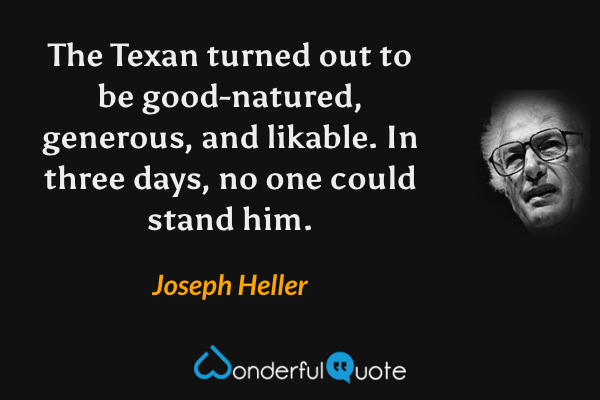 The Texan turned out to be good-natured, generous, and likable.  In three days, no one could stand him. - Joseph Heller quote.