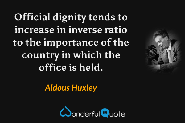 Official dignity tends to increase in inverse ratio to the importance of the country in which the office is held. - Aldous Huxley quote.