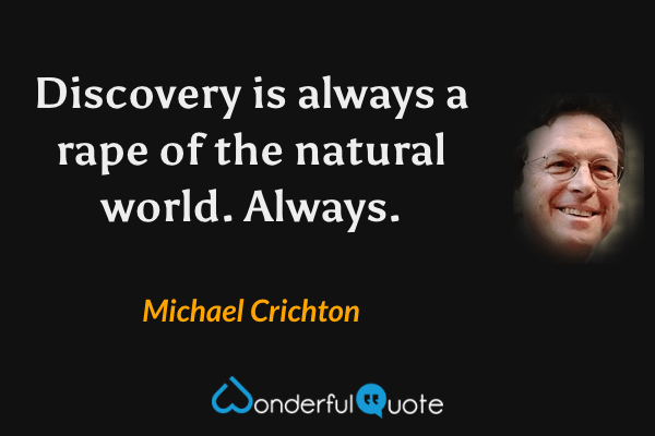 Discovery is always a rape of the natural world.  Always. - Michael Crichton quote.