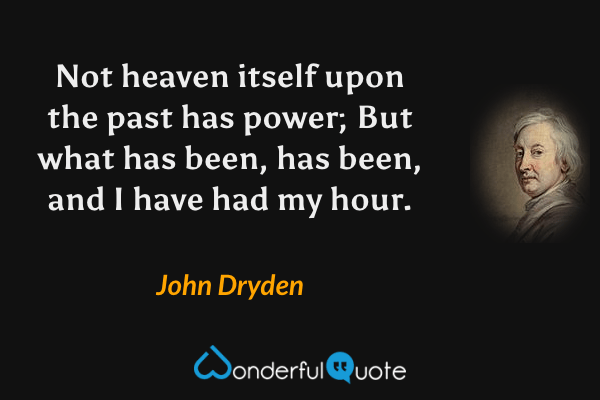 Not heaven itself upon the past has power; But what has been, has been, and I have had my hour. - John Dryden quote.
