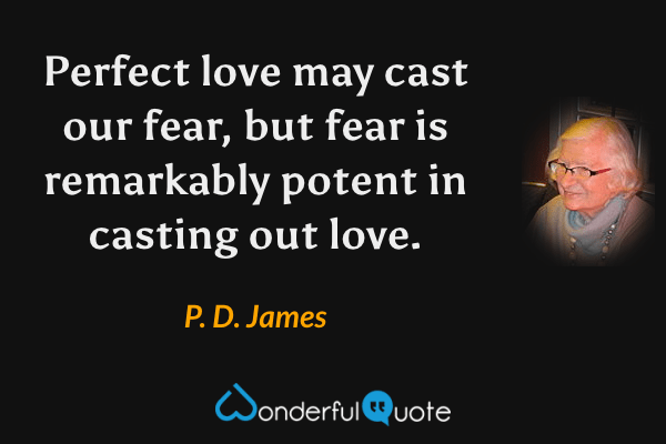 Perfect love may cast our fear, but fear is remarkably potent in casting out love. - P. D. James quote.
