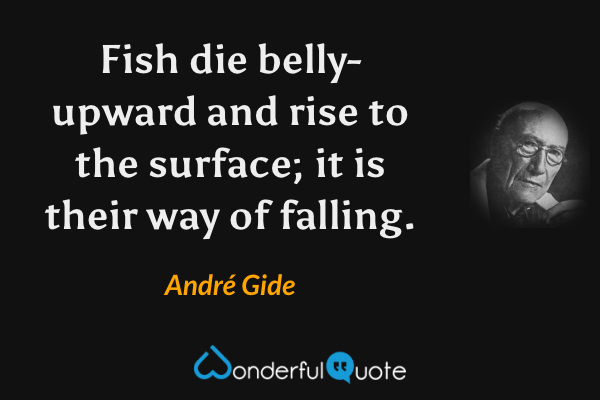 Fish die belly-upward and rise to the surface; it is their way of falling. - André Gide quote.