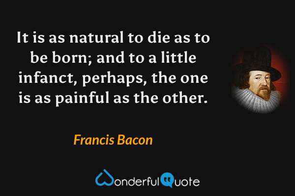 It is as natural to die as to be born; and to a little infanct, perhaps, the one is as painful as the other. - Francis Bacon quote.