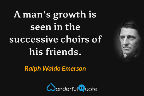 A man's growth is seen in the successive choirs of his friends. - Ralph Waldo Emerson quote.