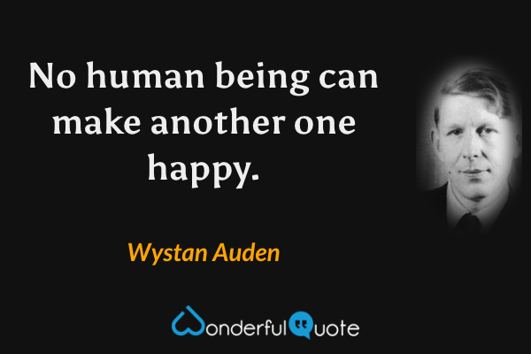 No human being can make another one happy. - Wystan Auden quote.