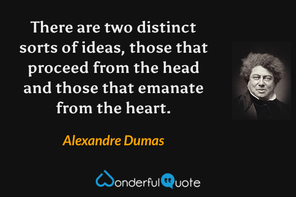 There are two distinct sorts of ideas, those that proceed from the head and those that emanate from the heart. - Alexandre Dumas quote.