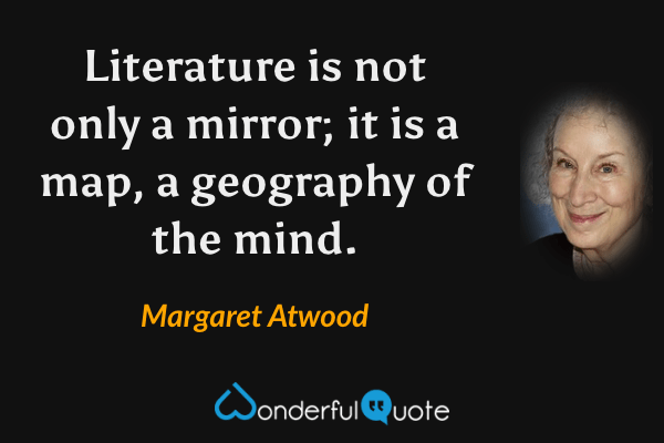 Literature is not only a mirror; it is a map, a geography of the mind. - Margaret Atwood quote.