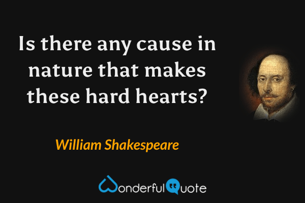 Is there any cause in nature that makes these hard hearts? - William Shakespeare quote.