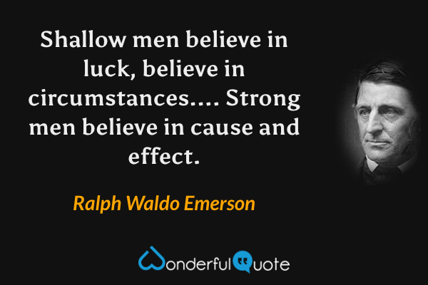 Shallow men believe in luck, believe in circumstances....  Strong men believe in cause and effect. - Ralph Waldo Emerson quote.