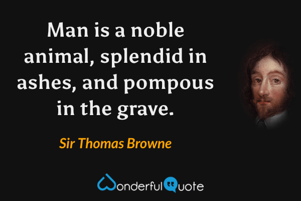 Man is a noble animal, splendid in ashes, and pompous in the grave. - Sir Thomas Browne quote.