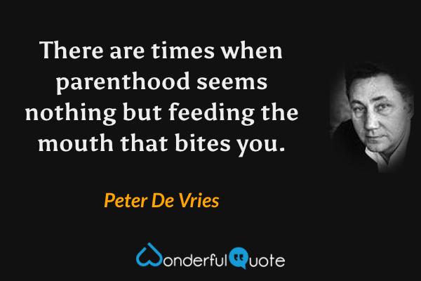 There are times when parenthood seems nothing but feeding the mouth that bites you. - Peter De Vries quote.
