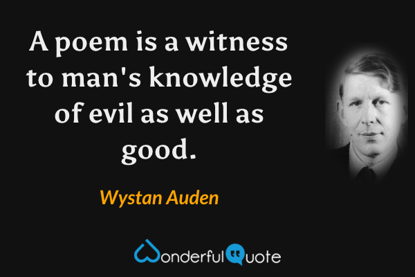 A poem is a witness to man's knowledge of evil as well as good. - Wystan Auden quote.