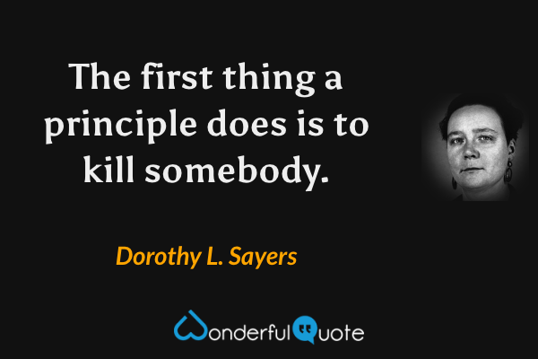 The first thing a principle does is to kill somebody. - Dorothy L. Sayers quote.