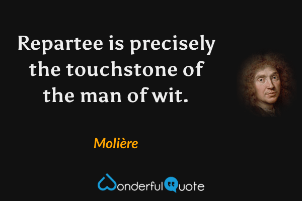 Repartee is precisely the touchstone of the man of wit. - Molière quote.