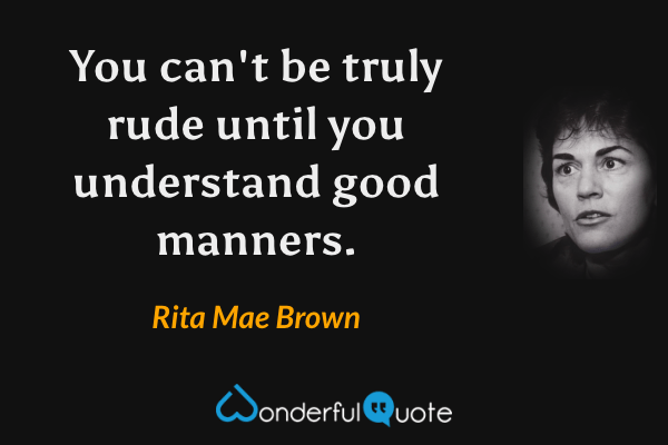 You can't be truly rude until you understand good manners. - Rita Mae Brown quote.
