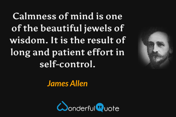 Calmness of mind is one of the beautiful jewels of wisdom. It is the result of long and patient effort in self-control. - James Allen quote.
