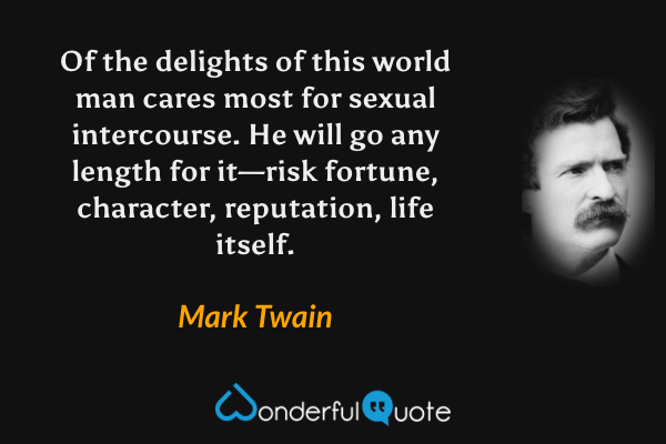 Of the delights of this world man cares most for sexual intercourse. He will go any length for it—risk fortune, character, reputation, life itself. - Mark Twain quote.