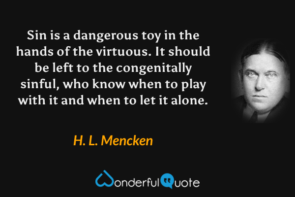 Sin is a dangerous toy in the hands of the virtuous. It should be left to the congenitally sinful, who know when to play with it and when to let it alone. - H. L. Mencken quote.