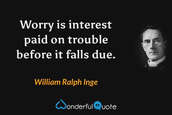 Worry is interest paid on trouble before it falls due. - William Ralph Inge quote.