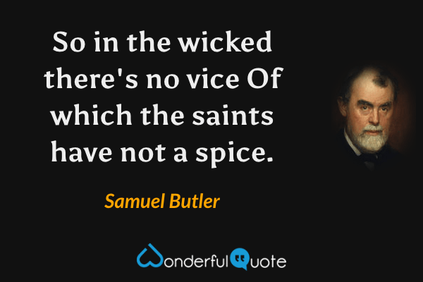 So in the wicked there's no vice
Of which the saints have not a spice. - Samuel Butler quote.