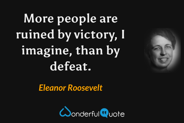 More people are ruined by victory, I imagine, than by defeat. - Eleanor Roosevelt quote.