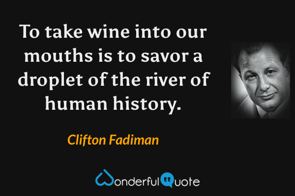 To take wine into our mouths is to savor a droplet of the river of human history. - Clifton Fadiman quote.