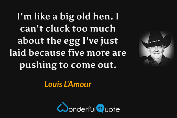 I'm like a big old hen. I can't cluck too much about the egg I've just laid because five more are pushing to come out. - Louis L'Amour quote.
