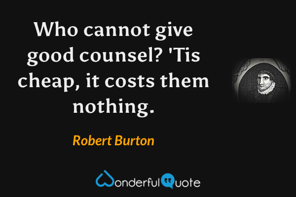 Who cannot give good counsel? 'Tis cheap, it costs them nothing. - Robert Burton quote.
